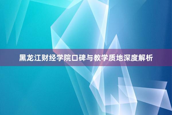 黑龙江财经学院口碑与教学质地深度解析