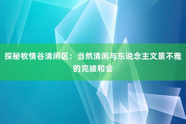 探秘牧情谷清闲区：当然清闲与东说念主文景不雅的完竣和会