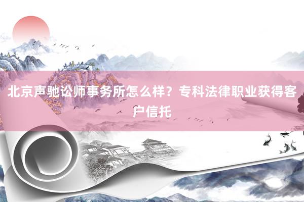 北京声驰讼师事务所怎么样？专科法律职业获得客户信托