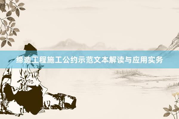 缔造工程施工公约示范文本解读与应用实务