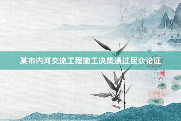 某市内河交流工程施工决策通过民众论证