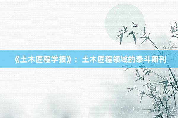 《土木匠程学报》：土木匠程领域的泰斗期刊