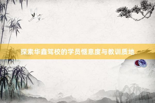 探索华鑫驾校的学员惬意度与教训质地