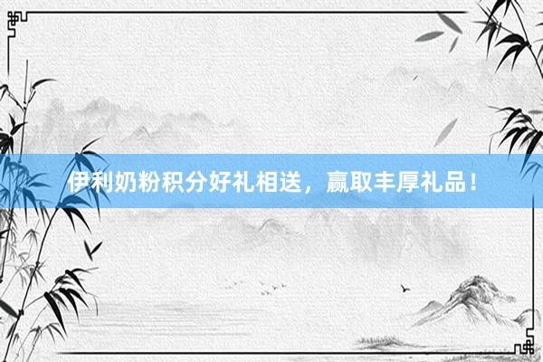 伊利奶粉积分好礼相送，赢取丰厚礼品！