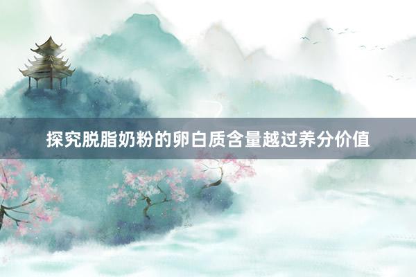 探究脱脂奶粉的卵白质含量越过养分价值