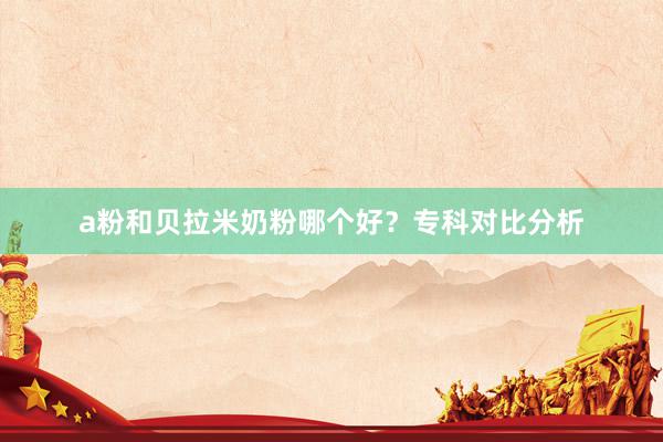 a粉和贝拉米奶粉哪个好？专科对比分析