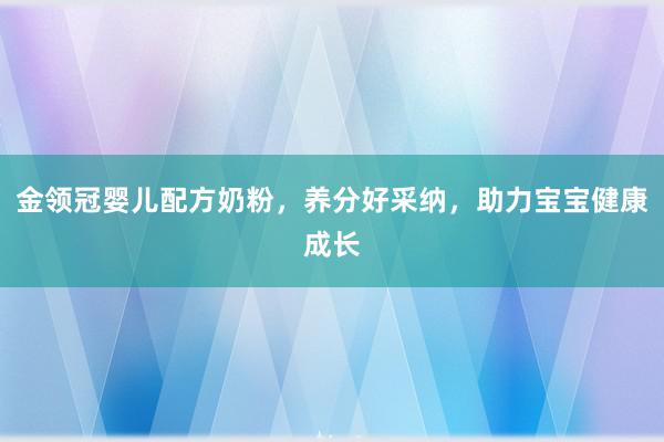 金领冠婴儿配方奶粉，养分好采纳，助力宝宝健康成长
