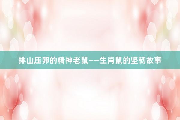 排山压卵的精神老鼠——生肖鼠的坚韧故事