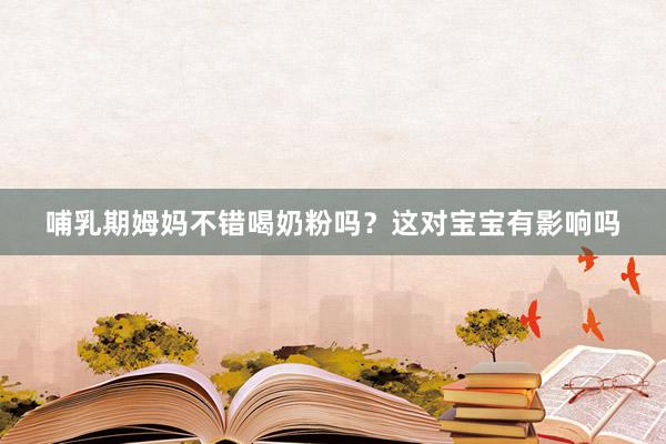 哺乳期姆妈不错喝奶粉吗？这对宝宝有影响吗