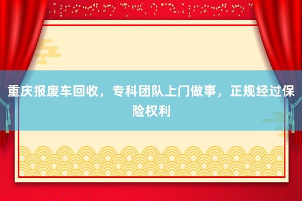 重庆报废车回收，专科团队上门做事，正规经过保险权利