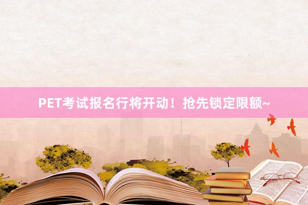 PET考试报名行将开动！抢先锁定限额~