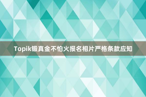 Topik锻真金不怕火报名相片严格条款应知