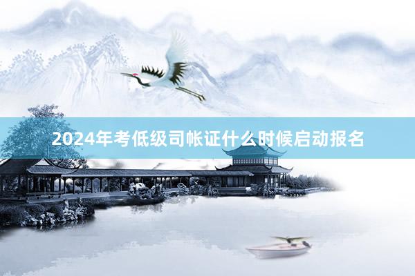 2024年考低级司帐证什么时候启动报名