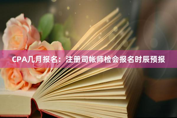 CPA几月报名：注册司帐师检会报名时辰预报