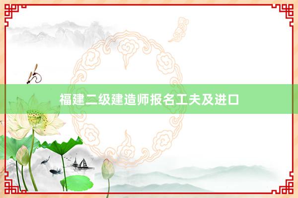 福建二级建造师报名工夫及进口