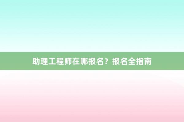 助理工程师在哪报名？报名全指南