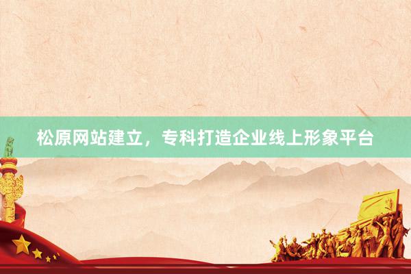 松原网站建立，专科打造企业线上形象平台