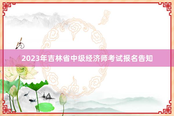 2023年吉林省中级经济师考试报名告知